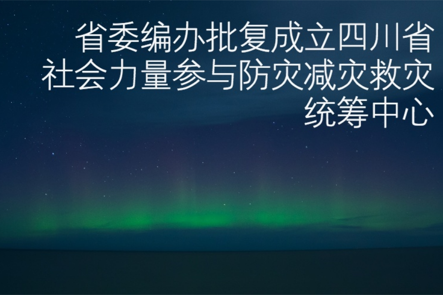 省委编办批复成立四川省社会力量参与防灾减灾救灾统筹中心